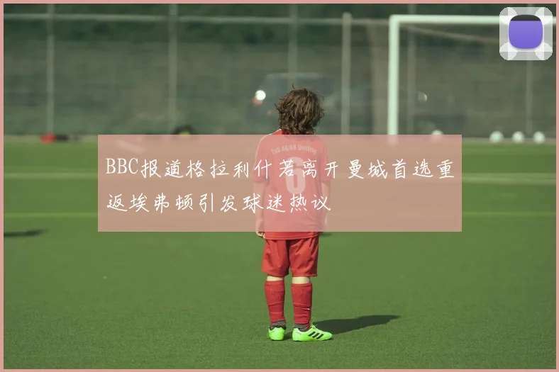 BBC报道格拉利什若离开曼城首选重返埃弗顿引发球迷热议
