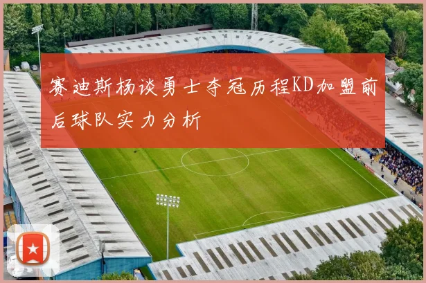 赛迪斯杨谈勇士夺冠历程KD加盟前后球队实力分析