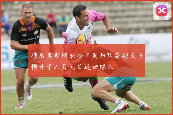 穆尼奥斯阿利松下周归队备战麦卡预计于八月九日返回球队