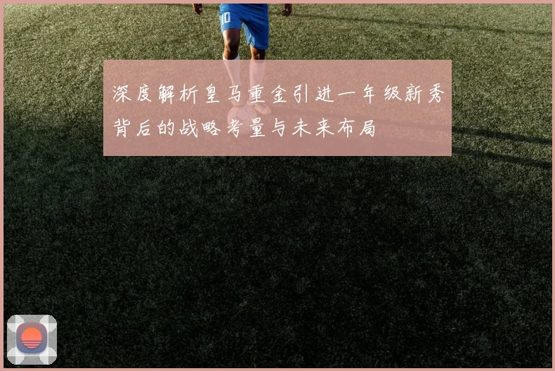 深度解析皇马重金引进一年级新秀背后的战略考量与未来布局