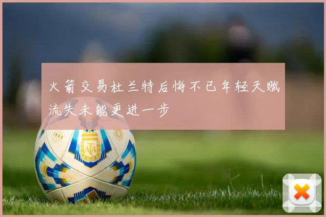 火箭交易杜兰特后悔不已年轻天赋流失未能更进一步