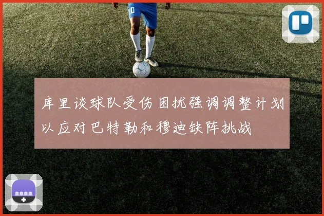 库里谈球队受伤困扰强调调整计划以应对巴特勒和穆迪缺阵挑战