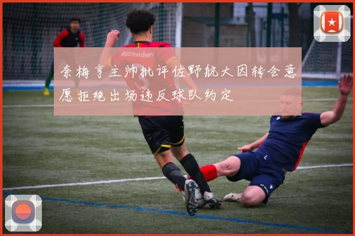 奈梅亨主帅批评佐野航大因转会意愿拒绝出场违反球队约定